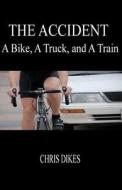 The Accident: A Bike, a Truck, and a Train di Chris Dikes edito da Createspace