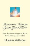 Innovative Ideas to Ignite Your Mind: New Business Ideas to Start Your Entrepreneurship di Chinmoy Mukherjee edito da Createspace