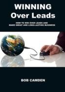 Winning Over Leads: How to Win Over Leads and Make Great and Long-Lasting Business di Bob Camden edito da Createspace