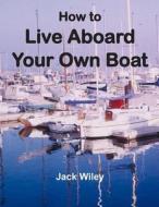 How to Live Aboard Your Own Boat di Jack Wiley edito da Createspace