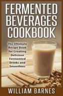 Fermented Beverages Cookbook: The Ultimate Recipe Book for Creating Delicious Fermented Drinks and Smoothies di William Barnes edito da Createspace