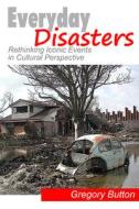 Everyday Disasters: Rethinking Iconic Events in Cultural Perspective di Gregory Button edito da Left Coast Press
