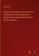 A Manual of Auscultation and Percussion, Embracing the Physical Diagnosis of Diseases of the Lungs and Heart, and of Thoracic Aneurism di Austin Flint edito da Outlook Verlag