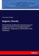 Magister Choralis di Franz Xaver Haberl edito da hansebooks