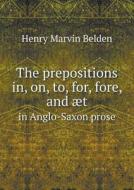 The Prepositions In, On, To, For, Fore, And Aet In Anglo-saxon Prose di Henry Marvin Belden edito da Book On Demand Ltd.