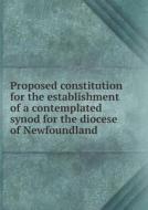 Proposed Constitution For The Establishment Of A Contemplated Synod For The Diocese Of Newfoundland di Church of England Diocese Newfoundland edito da Book On Demand Ltd.