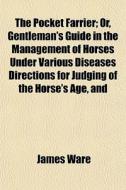 The Pocket Farrier; Or, Gentleman's Guide In The Management Of Horses Under Various Diseases Directions For Judging Of The Horse's Age, And di James Ware edito da General Books Llc