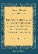 The Aid to Memory, or a Complete Treatise of Analogy Between the French and English Languages (Classic Reprint) di Charles Turrell edito da Forgotten Books