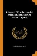 Effects Of Chloroform And Of Strong Chloric Ether, As Narcotic Agents di John Collins Warren edito da Franklin Classics Trade Press
