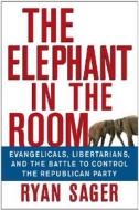 The Elephant in the Room: Evangelicals, Libertarians, and the Battle to Control the Republican Party di Ryan Sager edito da WILEY