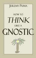 How to Think Like a Gnostic: Essays on a Gnostic Worldview di Jeremy Puma edito da Strange Animal Publications