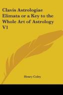 Clavis Astrologiae Elimata or a Key to the Whole Art of Astrology V1 di Henry Coley edito da Kessinger Publishing