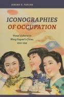 Iconographies of Occupation: Visual Cultures in Wang Jingwei's China, 1939-1945 di Jeremy E. Taylor edito da UNIV OF HAWAII PR