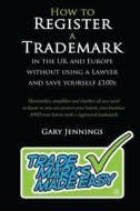 How to Register a Trademark: In the UK or Europe Without Using a Lawyer and Save Yourself 100's di MR Gary Jennings edito da Gj International Limited