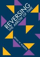 Reversing The Arrow Of Time di Bryan W. Roberts edito da Cambridge University Press