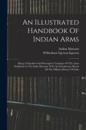 An Illustrated Handbook Of Indian Arms: Being A Classified And Descriptive Catalogue Of The Arms Exhibited At The India Museum: With An Introductory S di Indian Museum edito da LEGARE STREET PR