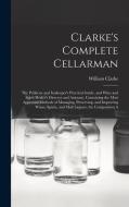 Clarke's Complete Cellarman: The Publican and Innkeeper's Practical Guide, and Wine and Spirit Dealer's Director and Assistant, Containing the Most di William Clarke edito da LEGARE STREET PR