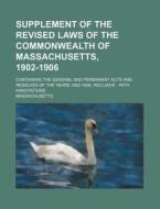 Supplement of the Revised Laws of the Commonwealth of Massachusetts, 1902-1906; Containing the General and Permanent Acts and Resolves of the Years 19 di Massachusetts edito da Rarebooksclub.com