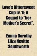 Love's Bittersweet Cup V. 1 ; A Sequel di Emma Dorothy Eliza Nevitte Southworth edito da General Books