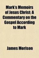 Mark's Memoirs Of Jesus Christ; A Commentary On The Gospel According To Mark di James Morison edito da General Books Llc