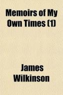 Memoirs Of My Own Times 1 di James Wilkinson edito da General Books
