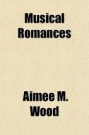 Musical Romances di Aime M. Wood, Aim E. M. Wood, Aimee M. Wood edito da General Books