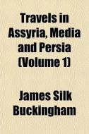 Travels In Assyria, Media And Persia Vo di James Silk Buckingham edito da General Books