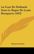 La Cour de Hollande Sous Le Regne de Louis Bonaparte (1823) di Athanase Garnier edito da Kessinger Publishing