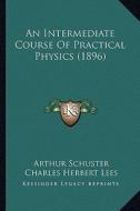 An Intermediate Course of Practical Physics (1896) di Arthur Schuster, Charles Herbert Lees edito da Kessinger Publishing