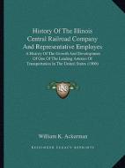 History of the Illinois Central Railroad Company and Representative Employes: A History of the Growth and Development of One of the Leading Arteries o di William K. Ackerman edito da Kessinger Publishing