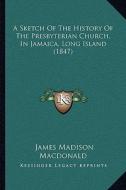 A Sketch of the History of the Presbyterian Church, in Jamaica, Long Island (1847) di James Madison MacDonald edito da Kessinger Publishing