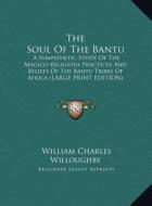 The Soul of the Bantu: A Sympathetic Study of the Magico-Religious Practices and Beliefs of the Bantu Tribes of Africa (Large Print Edition) di William Charles Willoughby edito da Kessinger Publishing