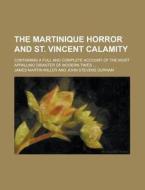 The Martinique Horror and St. Vincent Calamity; Containing a Full and Complete Account of the Most Appalling Disaster of Modern Times ... di James Martin Miller edito da Rarebooksclub.com