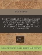 The Interests Of The Several Princes And States Of Europe Consider'd, With Respect To The Succession Of The Crown Of Spain, And The Titles Of The Seve di Daniel Defoe edito da Eebo Editions, Proquest