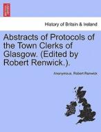 Abstracts of Protocols of the Town Clerks of Glasgow. (Edited by Robert Renwick.). Vol. I. di Anonymous, Robert Renwick edito da British Library, Historical Print Editions