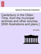Canterbury in the Olden Time, from the municipal archives and other sources. [With illustrations and plans.] di John Brent edito da British Library, Historical Print Editions