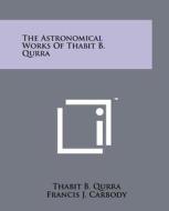 The Astronomical Works of Thabit B. Qurra di Thabit B. Qurra, Francis J. Carbody edito da Literary Licensing, LLC