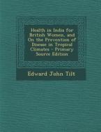 Health in India for British Women, and on the Prevention of Disease in Tropical Climates di Edward John Tilt edito da Nabu Press