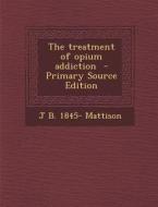 The Treatment of Opium Addiction di Jansen Beemer Mattison edito da Nabu Press