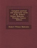 Complete Poetical and Historical Works of Dr. Robert Wilson Blakeslee .. - Primary Source Edition di Robert Wilson Blakeslee edito da Nabu Press