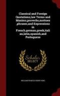 Classical And Foreign Quotations, Law Terms And Maxims, Proverbs, Mottoes, Phrases, And Expressions In French, German, Greek, Italian, Latin, Spanish, di William Francis Henry King edito da Andesite Press