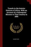Travels in the Interior Districts of Africa. with an Account of a Subsequent Mission to That Country in 1805 di Mungo Park edito da CHIZINE PUBN