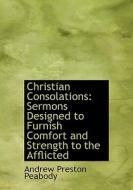 Christian Consolations. Sermons Designed To Furnish Comfort And Strength To The Afflicted di Andrew P Peabody edito da Bibliolife