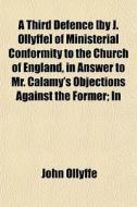 A Third Defence [by J. Ollyffe] Of Ministerial Conformity To The Church Of England, In Answer To Mr. Calamy's Objections Against The Former; In A Lett di John Ollyffe edito da General Books Llc