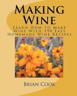 Making Wine: Learn How to Make Wine with 190 Easy Homemade Wine Recipes di Brian Cook edito da Createspace