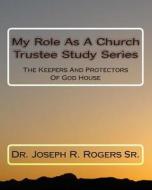 My Role as a Church Trustee Study Series: The Keepers and Protectors of God House di Joseph R. Rogers, Dr Joseph R. Rogers Sr edito da Createspace