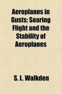 Aeroplanes In Gusts; Soaring Flight And The Stability Of Aeroplanes di S. L. Walkden edito da General Books Llc