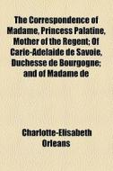 The Correspondence Of Madame, Princess Palatine, Mother Of The Regent; Of Carie-adelaide De Savoie, Duchesse De Bourgogne; And Of Madame De di Charlotte-elisabeth Orleans edito da General Books Llc