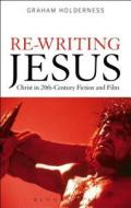 Re-Writing Jesus: Christ in 20th-Century Fiction and Film di Graham Holderness edito da BLOOMSBURY ACADEMIC