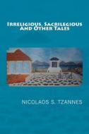 Irreligious, Sacrilegious and Othertales di Nicolaos S. Tzannes edito da Createspace
